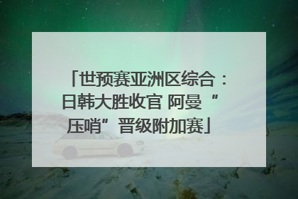 世预赛亚洲区综合：日韩大胜收官 阿曼“压哨”晋级附加赛