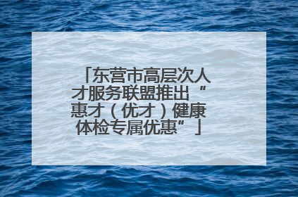 东营市高层次人才服务联盟推出“惠才（优才）健康体检专属优惠”
