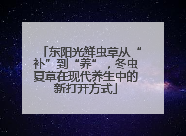 东阳光鲜虫草从“补”到“养”，冬虫夏草在现代养生中的新打开方式