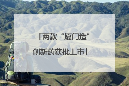 两款“厦门造”创新药获批上市
