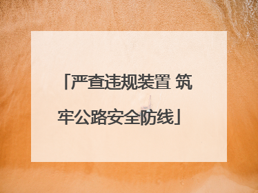 严查违规装置 筑牢公路安全防线