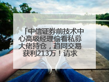 中信证券前技术中心高级经理偷看私募大佬持仓，趋同交易获利213万！请求减免处罚无效，被罚没426万