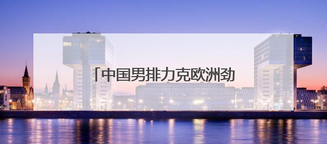 中国男排力克欧洲劲旅 主帅海宁：这是一份最好的生日礼物