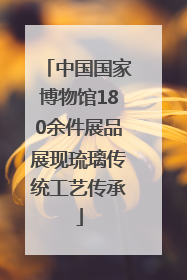 中国国家博物馆180余件展品展现琉璃传统工艺传承
