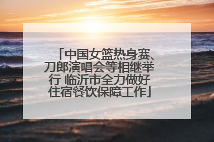 中国女篮热身赛、刀郎演唱会等相继举行 临沂市全力做好住宿餐饮保障工作