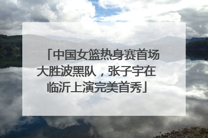 中国女篮热身赛首场大胜波黑队，张子宇在临沂上演完美首秀