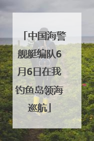 中国海警舰艇编队6月6日在我钓鱼岛领海巡航