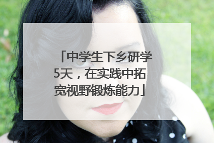 中学生下乡研学5天，在实践中拓宽视野锻炼能力