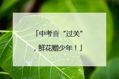 中考喜“过关”，鲜花赠少年！