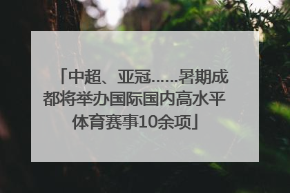 中超、亚冠……暑期成都将举办国际国内高水平体育赛事10余项