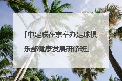 中足联在京举办足球俱乐部健康发展研修班