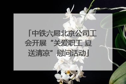 中铁六局北京公司工会开展“关爱职工 夏送清凉”慰问活动