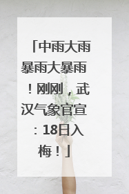 中雨大雨暴雨大暴雨！刚刚，武汉气象官宣：18日入梅！