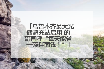 乌鲁木齐最大光储超充站启用 的哥直呼“每天能省一碗拌面钱！”