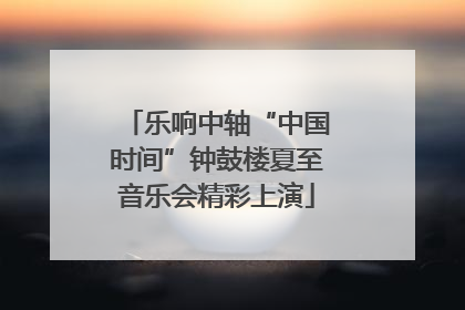 乐响中轴“中国时间”钟鼓楼夏至音乐会精彩上演