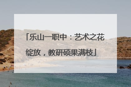 乐山一职中：艺术之花绽放，教研硕果满枝