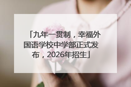 九年一贯制，幸福外国语学校中学部正式发布，2026年招生