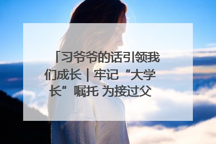 习爷爷的话引领我们成长｜牢记“大学长”嘱托 为接过父辈接力棒全力以赴