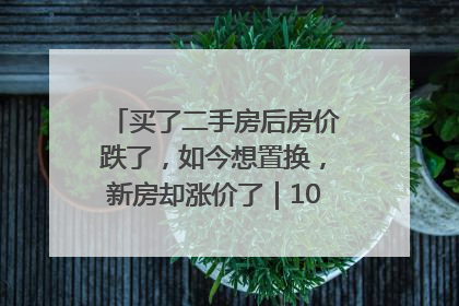 买了二手房后房价跌了，如今想置换，新房却涨价了｜100个买房故事