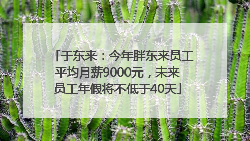于东来：今年胖东来员工平均月薪9000元，未来员工年假将不低于40天