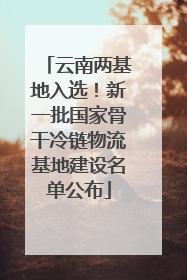云南两基地入选！新一批国家骨干冷链物流基地建设名单公布