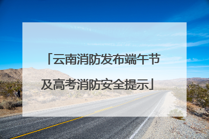 云南消防发布端午节及高考消防安全提示