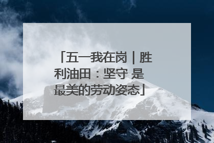 五一我在岗｜胜利油田：坚守 是最美的劳动姿态