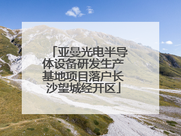 亚曼光电半导体设备研发生产基地项目落户长沙望城经开区