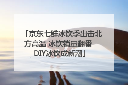 京东七鲜冰饮季出击北方高温 冰饮销量翻番 DIY冰饮成新潮