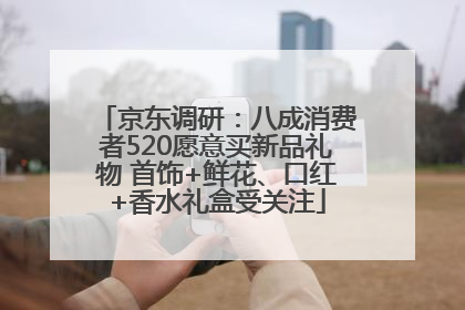 京东调研：八成消费者520愿意买新品礼物 首饰+鲜花、口红+香水礼盒受关注