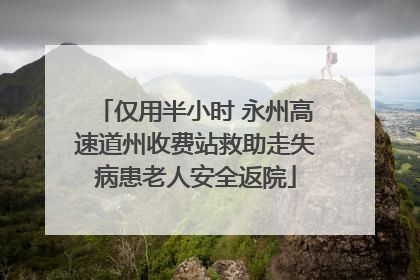 仅用半小时 永州高速道州收费站救助走失病患老人安全返院