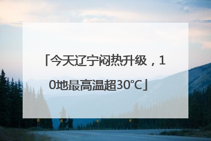 今天辽宁闷热升级，10地最高温超30℃