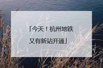 今天！杭州地铁又有新站开通