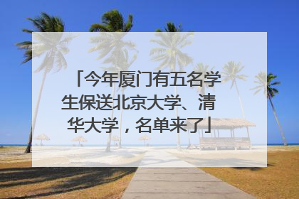 今年厦门有五名学生保送北京大学、清华大学，名单来了