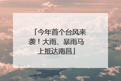 今年首个台风来袭！大雨、暴雨马上抵达南昌