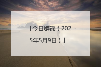 今日辟谣（2025年5月9日）