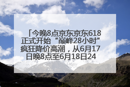 今晚8点京东京东618正式开始“巅峰28小时”疯狂降价高潮，从6月17日晚8点至6月18日24点内最便宜优惠