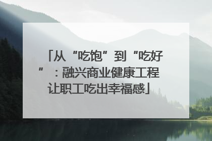 从“吃饱”到“吃好”：融兴商业健康工程让职工吃出幸福感