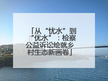 从“忧水”到“优水”：检察公益诉讼绘就乡村生态新画卷