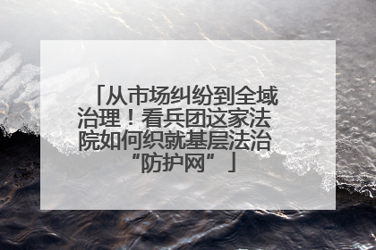 从市场纠纷到全域治理！看兵团这家法院如何织就基层法治 “防护网”