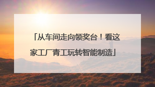 从车间走向领奖台！看这家工厂青工玩转智能制造