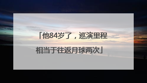 他84岁了，巡演里程相当于往返月球两次
