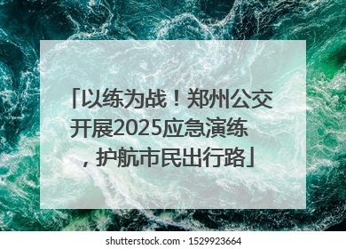 以练为战！郑州公交开展2025应急演练，护航市民出行路