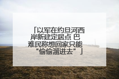 以军在约旦河西岸新建定居点 巴难民称想回家只能“偷偷溜进去”