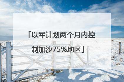 以军计划两个月内控制加沙75%地区