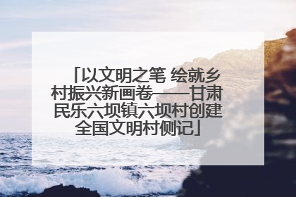 以文明之笔 绘就乡村振兴新画卷——甘肃民乐六坝镇六坝村创建全国文明村侧记
