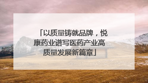 以质量铸就品牌，悦康药业谱写医药产业高质量发展新篇章