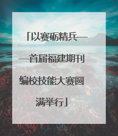 以赛砺精兵——首届福建期刊编校技能大赛圆满举行