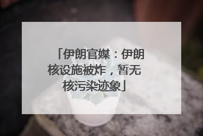 伊朗官媒：伊朗核设施被炸，暂无核污染迹象