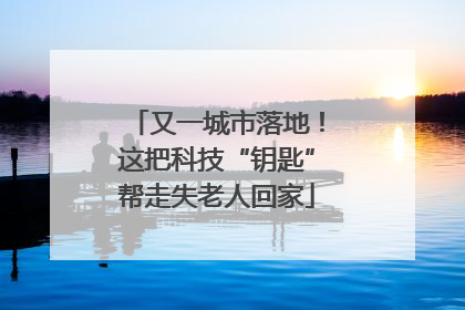 又一城市落地！这把科技“钥匙”帮走失老人回家